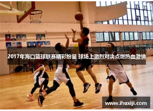 2017年海口篮球联赛精彩纷呈 球场上激烈对决点燃热血激情