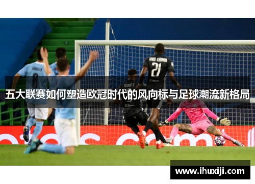 五大联赛如何塑造欧冠时代的风向标与足球潮流新格局