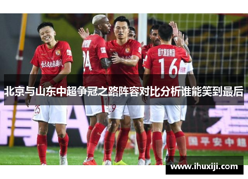 北京与山东中超争冠之路阵容对比分析谁能笑到最后
