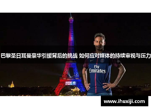 巴黎圣日耳曼豪华引援背后的挑战 如何应对媒体的持续审视与压力