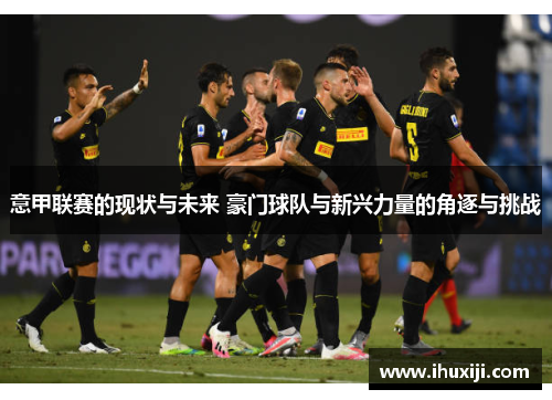 意甲联赛的现状与未来 豪门球队与新兴力量的角逐与挑战