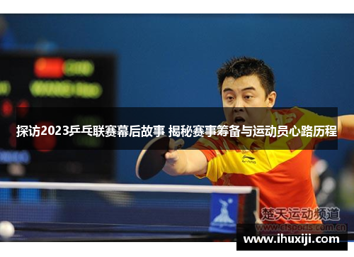探访2023乒乓联赛幕后故事 揭秘赛事筹备与运动员心路历程
