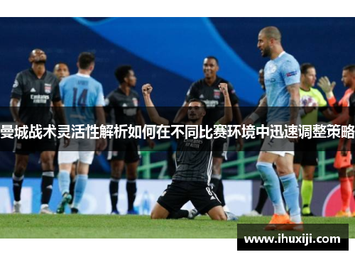 曼城战术灵活性解析如何在不同比赛环境中迅速调整策略
