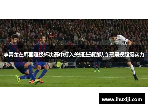 李青龙在韩国超级杯决赛中打入关键进球助队夺冠展现超级实力