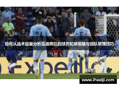 如何从战术层面分析瓜迪奥拉的球员轮换策略与团队管理技巧